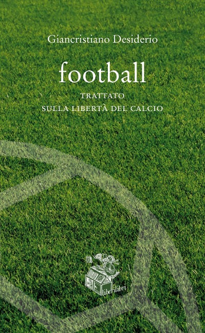 Football. Trattato sulla libertà del calcio - Giancristiano Desiderio