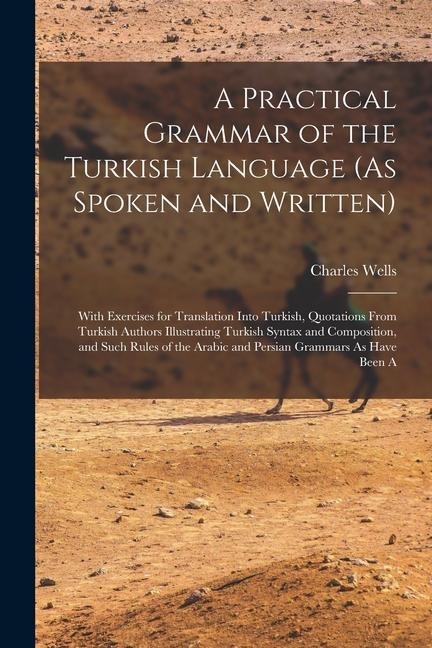 A Practical Grammar of the Turkish Language (As Spoken and Written): With Exercises for Translation Into Turkish, Quotations From Turkish Authors Illu - Charles Wells