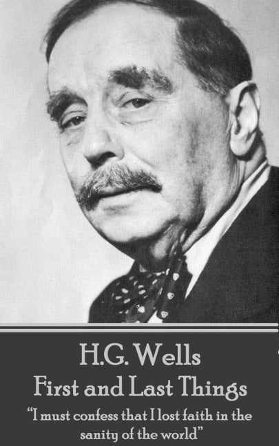 H.G. Wells - First and Last Things: "I must confess that I lost faith in the sanity of the world" - H. G. Wells