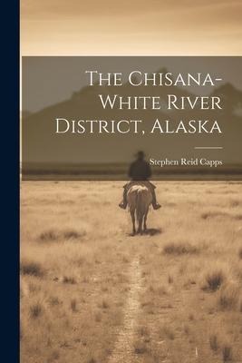 The Chisana-white River District, Alaska - Stephen Reid Capps