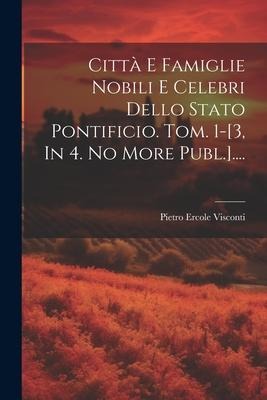 Città E Famiglie Nobili E Celebri Dello Stato Pontificio. Tom. 1-[3, In 4. No More Publ.].... - Pietro Ercole Visconti