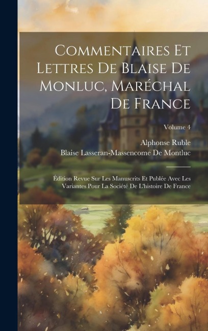 Commentaires Et Lettres De Blaise De Monluc, Maréchal De France: Édition Revue Sur Les Manuscrits Et Publée Avec Les Variantes Pour La Société De L'hi - Alphonse Ruble, Blaise Lasseran-Massencome De Montluc