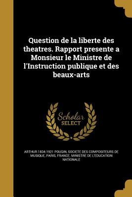 Question de la liberte des theatres. Rapport presente a Monsieur le Ministre de l'Instruction publique et des beaux-arts - Arthur Pougin