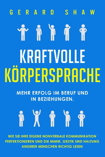 Kraftvolle Körpersprache: Mehr Erfolg im Beruf und in Beziehungen. Wie Sie Ihre eigene nonverbale Kommunikation perfektionieren und die Mimik, Gestik und Haltung anderer Menschen richtig lesen - Gerard Shaw