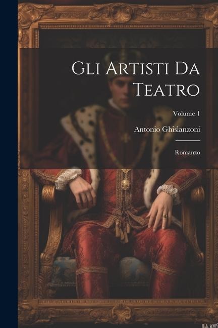Gli Artisti Da Teatro: Romanzo; Volume 1 - Antonio Ghislanzoni