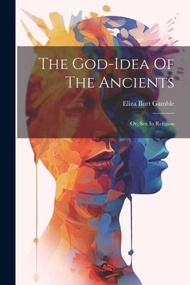 The God-idea Of The Ancients: Or, Sex In Religion - Eliza Burt Gamble