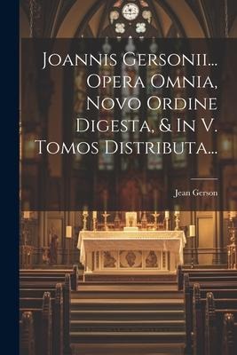 Joannis Gersonii... Opera Omnia, Novo Ordine Digesta, & In V. Tomos Distributa... - Jean Gerson