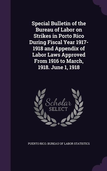 Special Bulletin of the Bureau of Labor on Strikes in Porto Rico During Fiscal Year 1917-1918 and Appendix of Labor Laws Approved From 1916 to March, 1918. June 1, 1918 - 