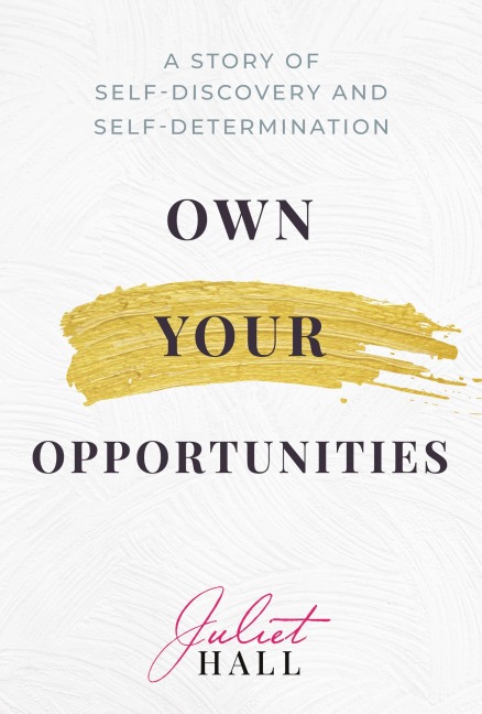 Own Your Opportunities: A Story of Self-Discovery and Self-Determination - Juliet Hall