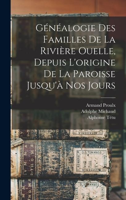 Généalogie des familles de la Rivière Ouelle, depuis l'origine de la paroisse jusqu'à nos jours - Adolphe Michaud, Alphonse Tétu, Armand Proulx