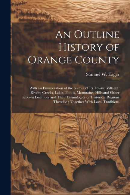 An Outline History of Orange County: With an Enumeration of the Names of its Towns, Villages, Rivers, Creeks, Lakes, Ponds, Mountains, Hills and Other - Samuel W. Eager