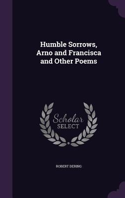 Humble Sorrows, Arno and Francisca and Other Poems - Robert Dering