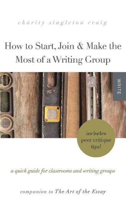 How to Start, Join & Make the Most of a Writing Group: A Quick Guide for Classrooms and Writing Groups-Includes Peer Critique Tips! Companion to The Art of the Essay - Charity Singleton Craig