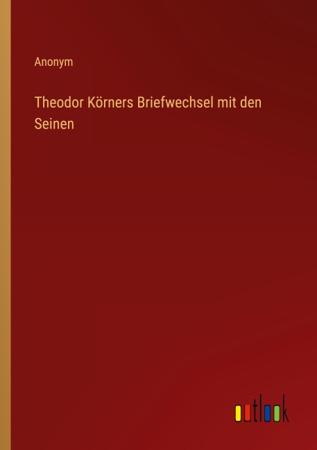 Theodor Körners Briefwechsel mit den Seinen - Anonym