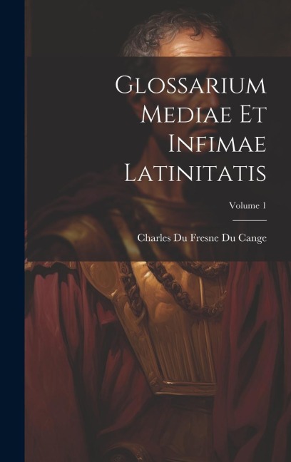 Glossarium Mediae Et Infimae Latinitatis; Volume 1 - Charles Du Fresne Du Cange