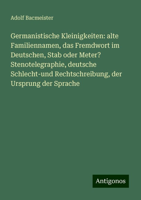 Germanistische Kleinigkeiten: alte Familiennamen, das Fremdwort im Deutschen, Stab oder Meter? Stenotelegraphie, deutsche Schlecht-und Rechtschreibung, der Ursprung der Sprache - Adolf Bacmeister