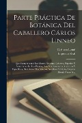 Cover-Bild zum Titel 'Parte Práctica De Botánica Del Caballero Cárlos Linneo: Que Comprehende Las Clases, Órdenes, Géneros, Especies Y Variedades De Las Plantas, Con Sus Ca' von 'Carl von Linné'