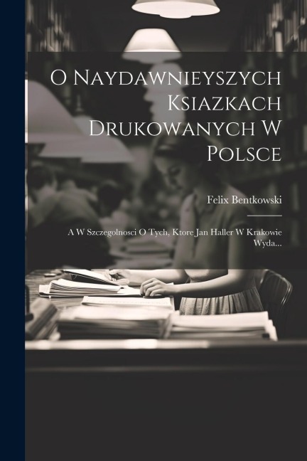 O Naydawnieyszych Ksiazkach Drukowanych W Polsce: A W Szczegolnosci O Tych, Ktore Jan Haller W Krakowie Wyda... - Felix Bentkowski