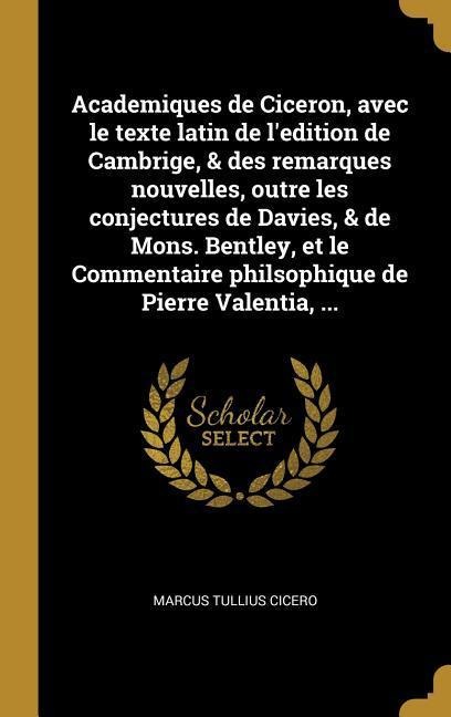 Academiques de Ciceron, avec le texte latin de l'edition de Cambrige, & des remarques nouvelles, outre les conjectures de Davies, & de Mons. Bentley, - Marcus Tullius Cicero