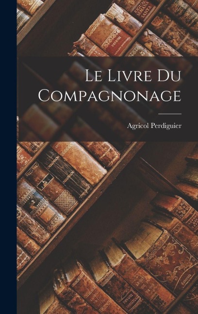 Le Livre Du Compagnonage - Agricol Perdiguier