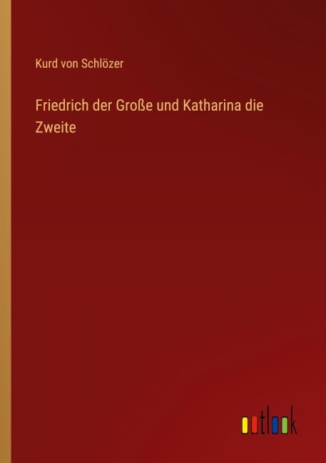Friedrich der Große und Katharina die Zweite - Kurd von Schlözer