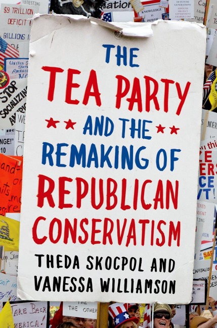 The Tea Party and the Remaking of Republican Conservatism - Theda Skocpol, Vanessa Williamson