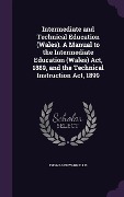 Intermediate and Technical Education (Wales). A Manual to the Intermediate Education (Wales) Act, 1889, and the Technical Instruction Act, 1899 - Thomas Edward Ellis