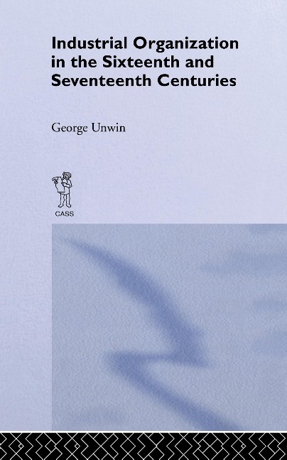 Industrial Organization in the Sixteenth and Seventeenth Centuries - George Unwin