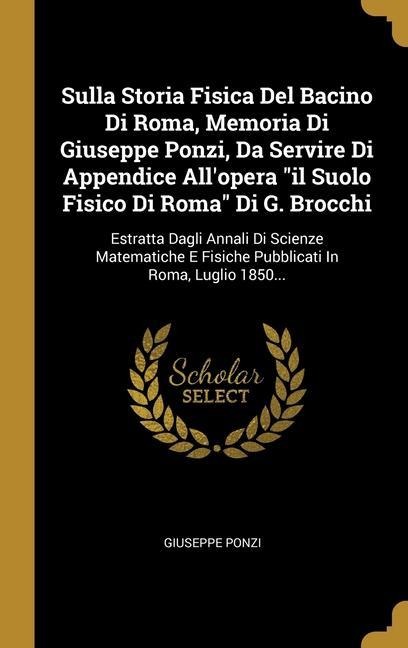 Sulla Storia Fisica Del Bacino Di Roma, Memoria Di Giuseppe Ponzi, Da Servire Di Appendice All'opera "il Suolo Fisico Di Roma" Di G. Brocchi: Estratta - Giuseppe Ponzi