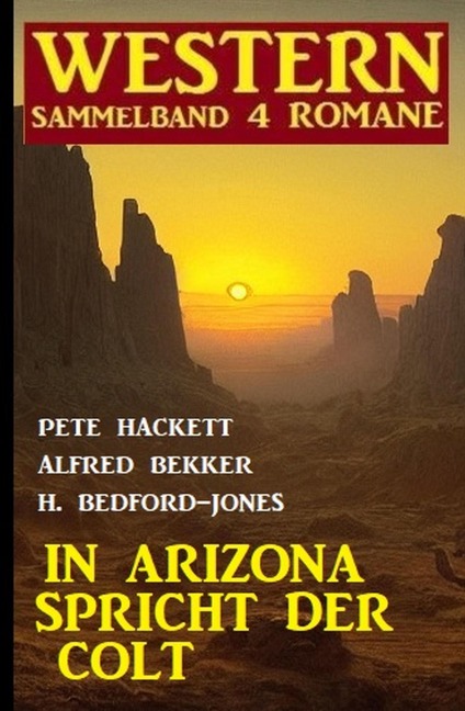 In Arizona spricht der Colt: Western Sammelband 4 Romane - Alfred Bekker, H. Bedford-Jones, Pete Hackett