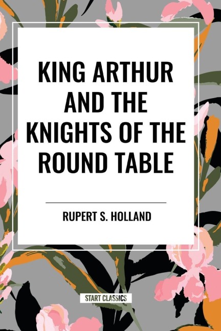 King Arthur and the Knights of the Round Table - Rupert S Holland