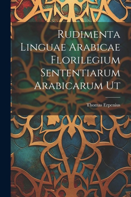 Rudimenta Linguae Arabicae Florilegium Sententiarum Arabicarum Ut - Thomas Erpenius