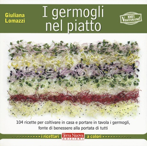 I germogli nel piatto. 140 ricette per coltivare in casa e portare in tavola i germogli, fonte di benessere alla portata di tutti - Giuliana Lomazzi