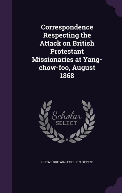 Correspondence Respecting the Attack on British Protestant Missionaries at Yang-chow-foo, August 1868 - 