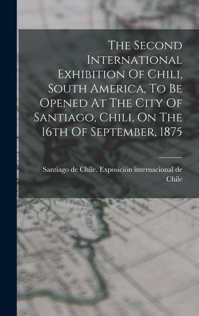 The Second International Exhibition Of Chili, South America, To Be Opened At The City Of Santiago, Chili, On The 16th Of September, 1875 - 