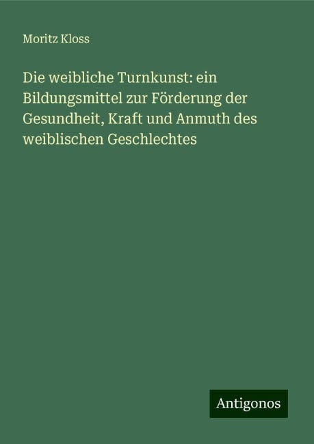 Die weibliche Turnkunst: ein Bildungsmittel zur Förderung der Gesundheit, Kraft und Anmuth des weiblischen Geschlechtes - Moritz Kloss