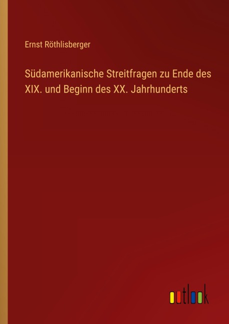 Südamerikanische Streitfragen zu Ende des XIX. und Beginn des XX. Jahrhunderts - Ernst Röthlisberger