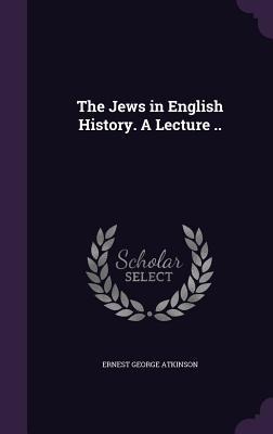 The Jews in English History. A Lecture .. - Ernest George Atkinson