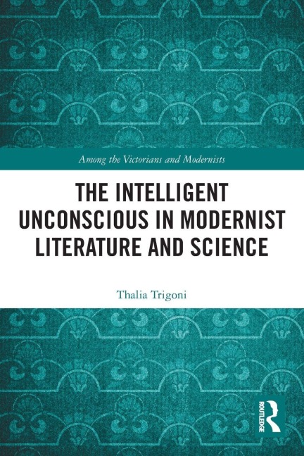 The Intelligent Unconscious in Modernist Literature and Science - Thalia Trigoni