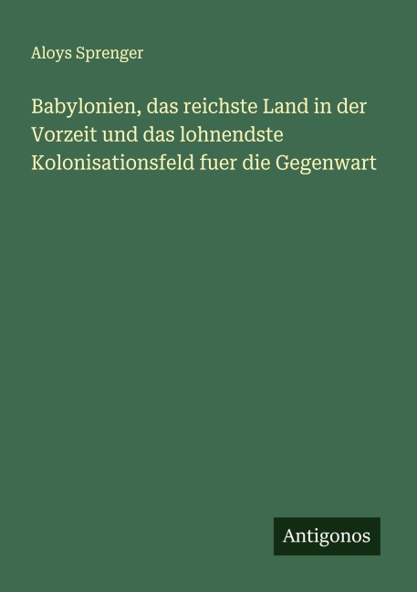 Babylonien, das reichste Land in der Vorzeit und das lohnendste Kolonisationsfeld fuer die Gegenwart - Aloys Sprenger
