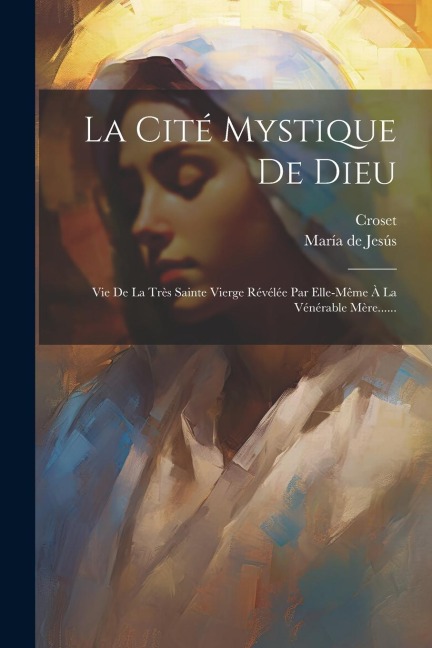 La Cité Mystique De Dieu: Vie De La Très Sainte Vierge Révélée Par Elle-même À La Vénérable Mère...... - María de Jesús, Croset