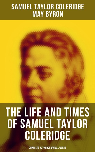 The Life and Times of Samuel Taylor Coleridge: Complete Autobiographical Works - Samuel Taylor Coleridge, May Byron