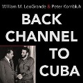 Back Channel to Cuba Lib/E: The Hidden History of Negotiations Between Washington and Havana - William M. Leogrande, Peter Kornbluh
