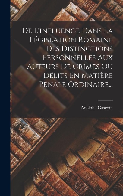 De L'influence Dans La Législation Romaine Des Distinctions Personnelles Aux Auteurs De Crimes Ou Délits En Matière Pénale Ordinaire... - Adolphe Gascoin