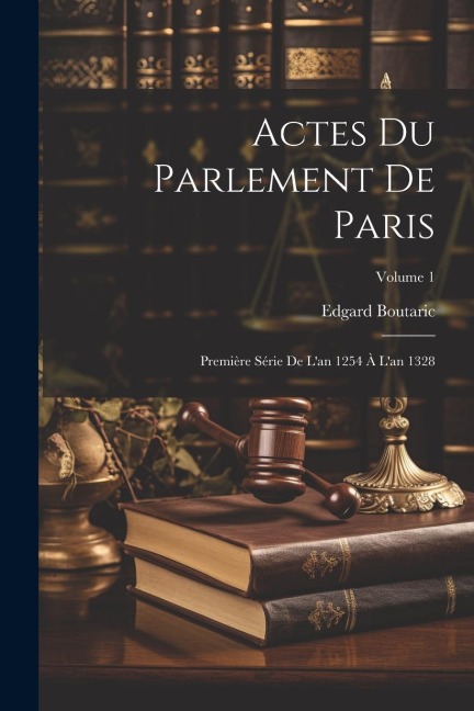 Actes Du Parlement De Paris: Première Série De L'an 1254 À L'an 1328; Volume 1 - Edgard Boutaric