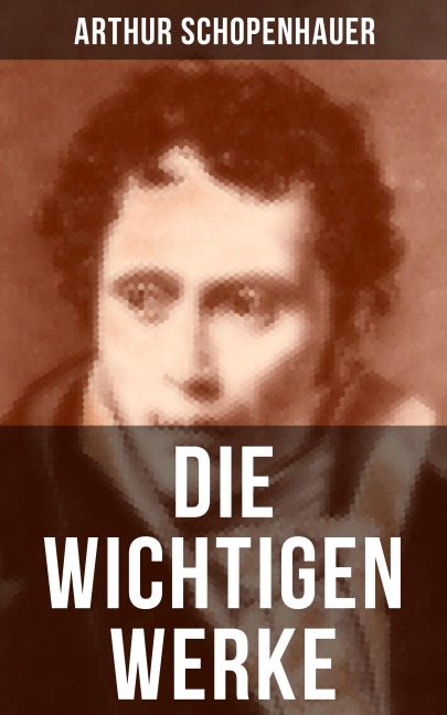 Die wichtigen Werke von Arthur Schopenhauer - Arthur Schopenhauer