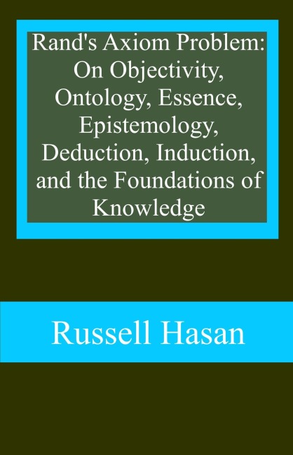 Rand's Axiom Problem: On Objectivity, Ontology, Essence, Epistemology, Deduction, Induction, and the Foundations of Knowledge - Russell Hasan