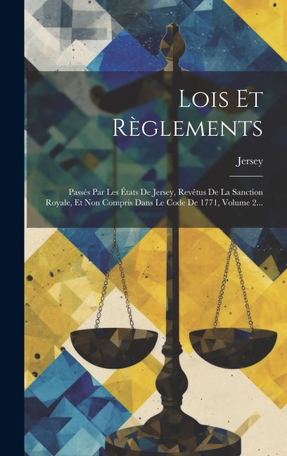 Lois Et Règlements: Passés Par Les États De Jersey, Revêtus De La Sanction Royale, Et Non Compris Dans Le Code De 1771, Volume 2... - Jersey (Channel Islands)