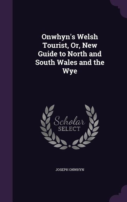 Onwhyn's Welsh Tourist, Or, New Guide to North and South Wales and the Wye - Joseph Onwhyn