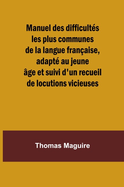 Manuel des difficultés les plus communes de la langue française, adapté au jeune âge et suivi d'un recueil de locutions vicieuses - Thomas Maguire